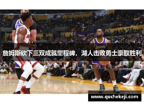 詹姆斯砍下三双成就里程碑，湖人击败勇士豪取胜利