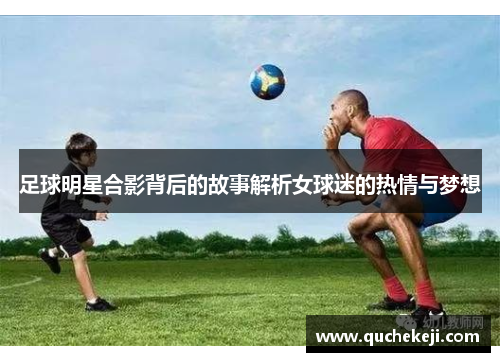 足球明星合影背后的故事解析女球迷的热情与梦想