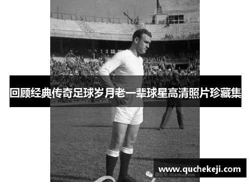 回顾经典传奇足球岁月老一辈球星高清照片珍藏集