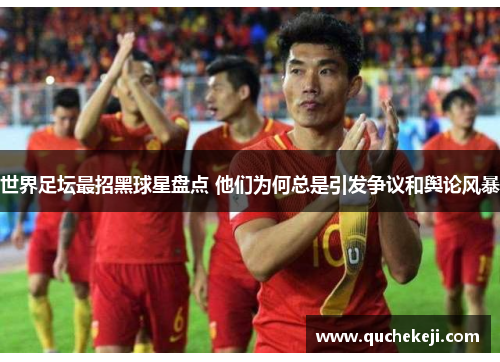 世界足坛最招黑球星盘点 他们为何总是引发争议和舆论风暴