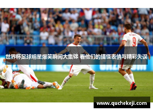 世界杯足球明星爆笑瞬间大集锦 看他们的搞怪表情与精彩失误