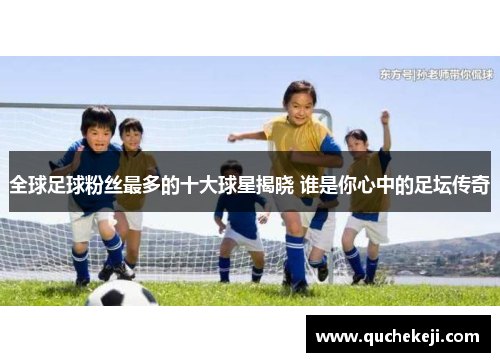 全球足球粉丝最多的十大球星揭晓 谁是你心中的足坛传奇