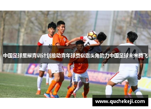 中国足球星耀青训计划推动青年球员崭露头角助力中国足球未来腾飞