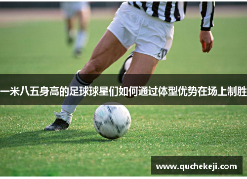 一米八五身高的足球球星们如何通过体型优势在场上制胜