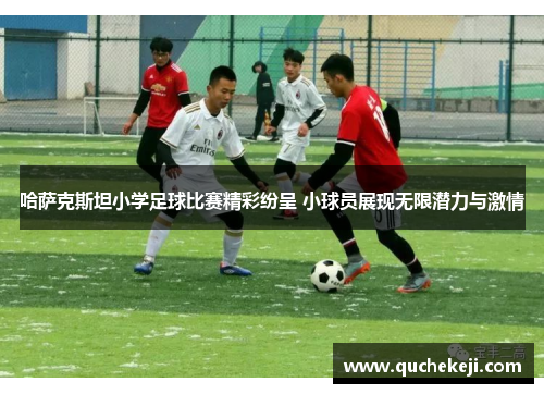 哈萨克斯坦小学足球比赛精彩纷呈 小球员展现无限潜力与激情