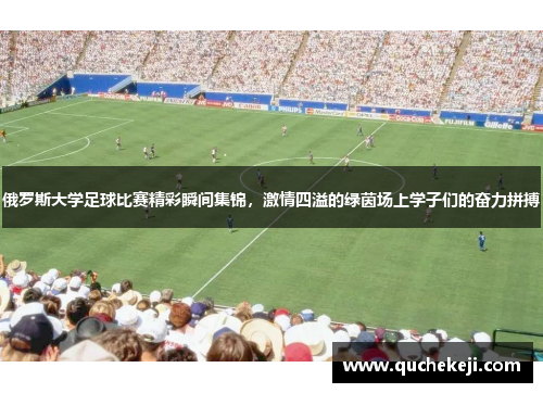俄罗斯大学足球比赛精彩瞬间集锦，激情四溢的绿茵场上学子们的奋力拼搏