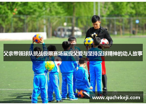 父亲带领球队挑战极限赛场展现父爱与坚持足球精神的动人故事